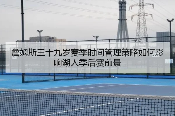 詹姆斯三十九岁赛季时间管理策略如何影响湖人季后赛前景