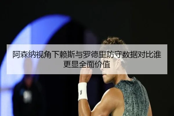 阿森纳视角下赖斯与罗德里防守数据对比谁更显全面价值