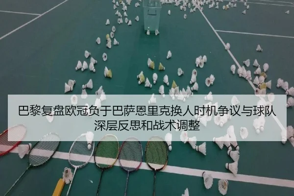 巴黎复盘欧冠负于巴萨恩里克换人时机争议与球队深层反思和战术调整